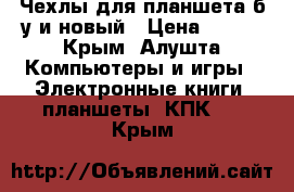 Чехлы для планшета б/у и новый › Цена ­ 300 - Крым, Алушта Компьютеры и игры » Электронные книги, планшеты, КПК   . Крым